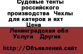 Судовые тенты российского производства. Чехлы для катеров и яхт.  › Цена ­ 5 - Ленинградская обл. Услуги » Другие   